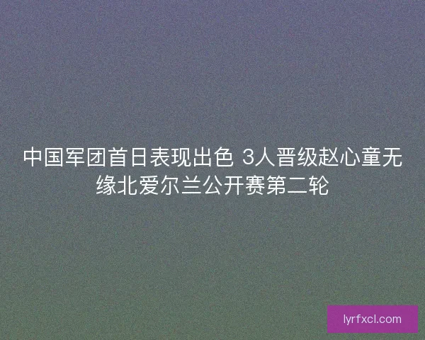 中国军团首日表现出色 3人晋级赵心童无缘北爱尔兰公开赛第二轮