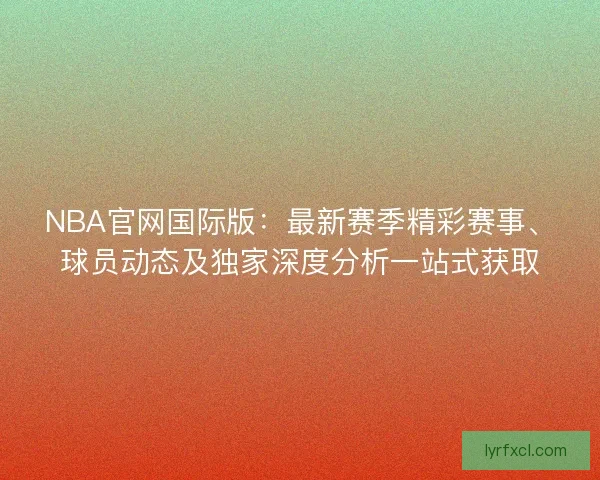 NBA官网国际版：最新赛季精彩赛事、球员动态及独家深度分析一站式获取